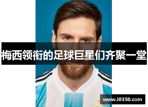梅西领衔的足球巨星们齐聚一堂